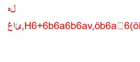 هل غائ,H6+6b6a6b6av,b6a6(b6,`b6`6`v)*+H6*-6b`b,v+6'